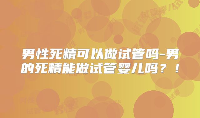 男性死精可以做试管吗-男的死精能做试管婴儿吗？！