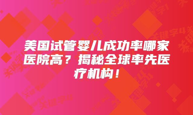 美国试管婴儿成功率哪家医院高？揭秘全球率先医疗机构！