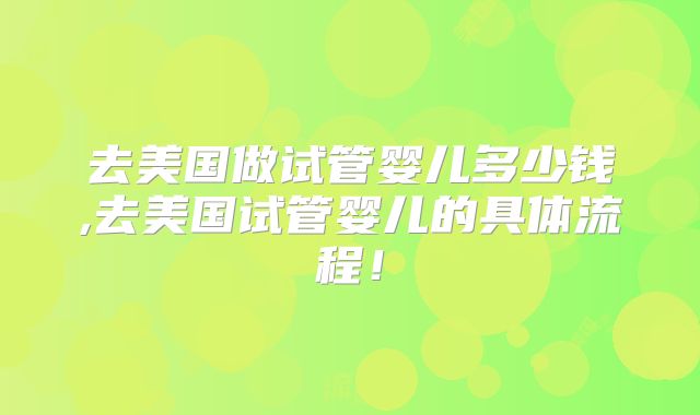 去美国做试管婴儿多少钱,去美国试管婴儿的具体流程！