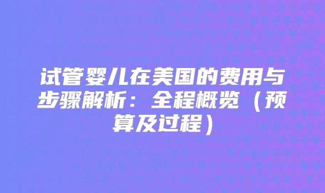 试管婴儿在美国的费用与步骤解析：全程概览（预算及过程）