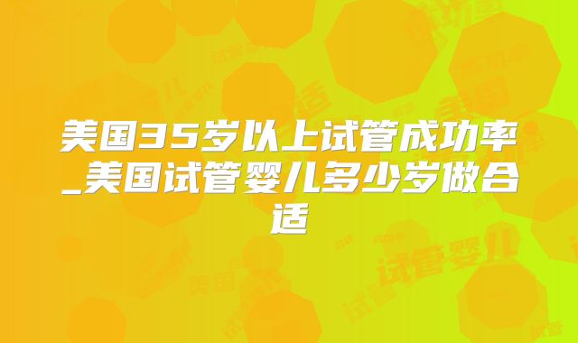 美国35岁以上试管成功率_美国试管婴儿多少岁做合适