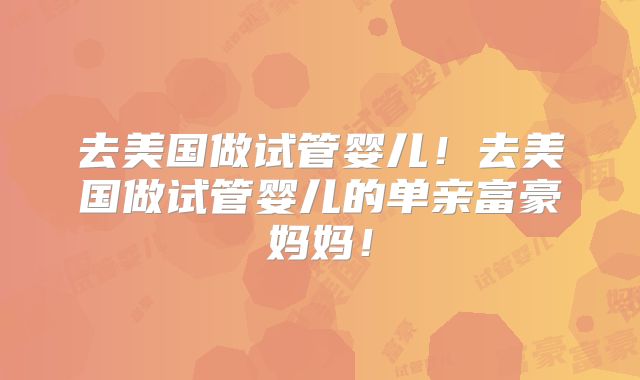 去美国做试管婴儿！去美国做试管婴儿的单亲富豪妈妈！