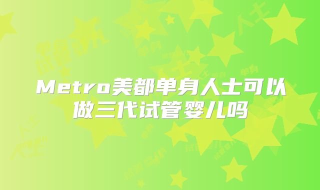 Metro美都单身人士可以做三代试管婴儿吗