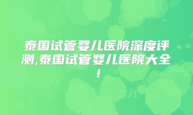 泰国试管婴儿医院深度评测,泰国试管婴儿医院大全！