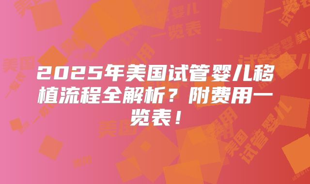 2025年美国试管婴儿移植流程全解析？附费用一览表！
