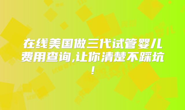 在线美国做三代试管婴儿费用查询,让你清楚不踩坑!