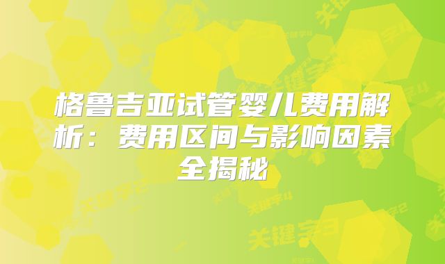 格鲁吉亚试管婴儿费用解析：费用区间与影响因素全揭秘