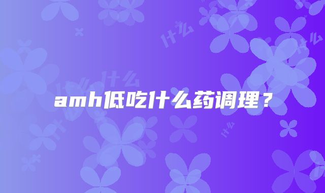 amh低吃什么药调理？