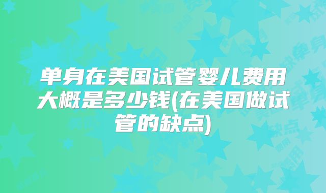 单身在美国试管婴儿费用大概是多少钱(在美国做试管的缺点)