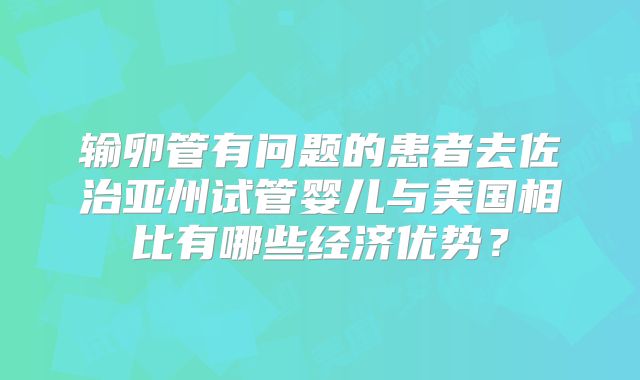 输卵管有问题的患者去佐治亚州试管婴儿与美国相比有哪些经济优势?