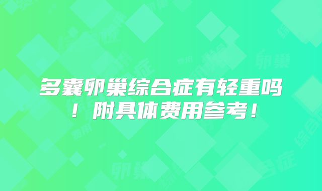 多囊卵巢综合症有轻重吗！附具体费用参考！