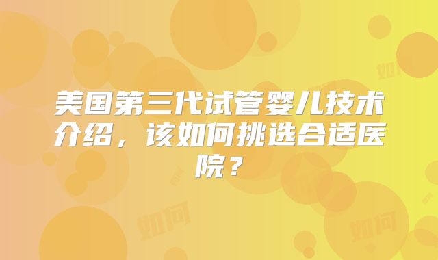 美国第三代试管婴儿技术介绍，该如何挑选合适医院？
