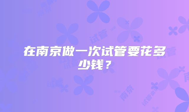 在南京做一次试管要花多少钱？