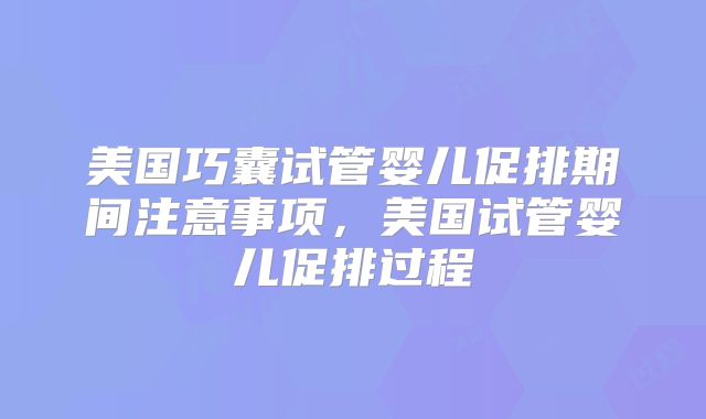 美国巧囊试管婴儿促排期间注意事项,美国试管婴儿促排过程