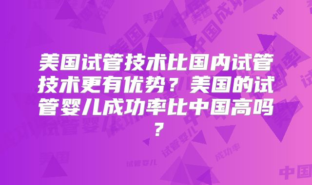 美国试管技术比国内试管技术更有优势？美国的试管婴儿成功率比中国高吗？