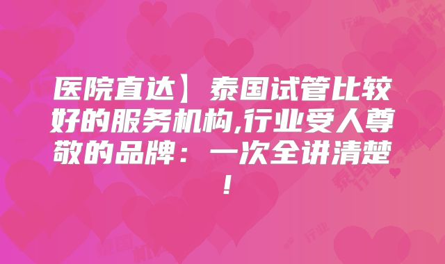 医院直达】泰国试管比较好的服务机构,行业受人尊敬的品牌:一次全讲清楚!