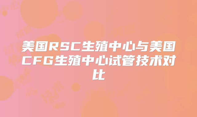 美国RSC生殖中心与美国CFG生殖中心试管技术对比