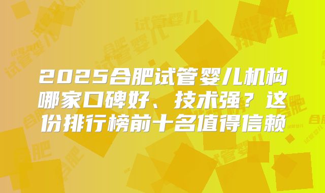 2025合肥试管婴儿机构哪家口碑好、技术强？这份排行榜前十名值得信赖