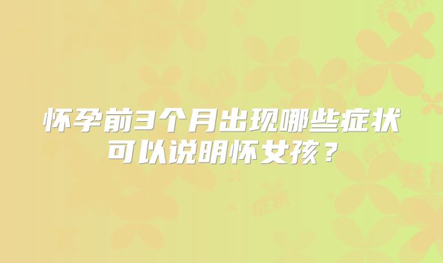 怀孕前3个月出现哪些症状可以说明怀女孩？