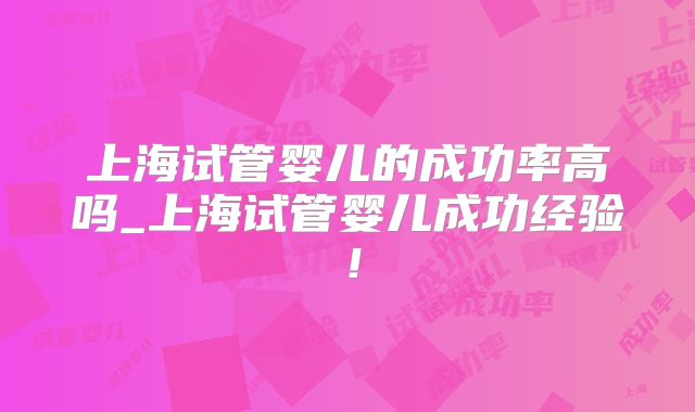上海试管婴儿的成功率高吗_上海试管婴儿成功经验！