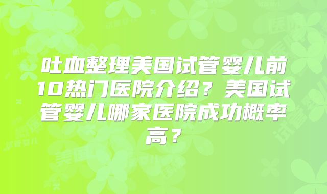 吐血整理美国试管婴儿前10热门医院介绍？美国试管婴儿哪家医院成功概率高？