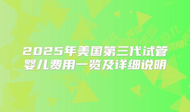 2025年美国第三代试管婴儿费用一览及详细说明