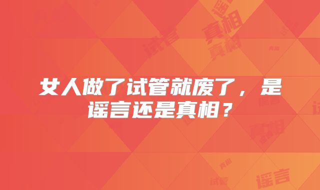 女人做了试管就废了,是谣言还是真相?