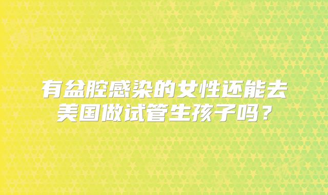 有盆腔感染的女性还能去美国做试管生孩子吗？
