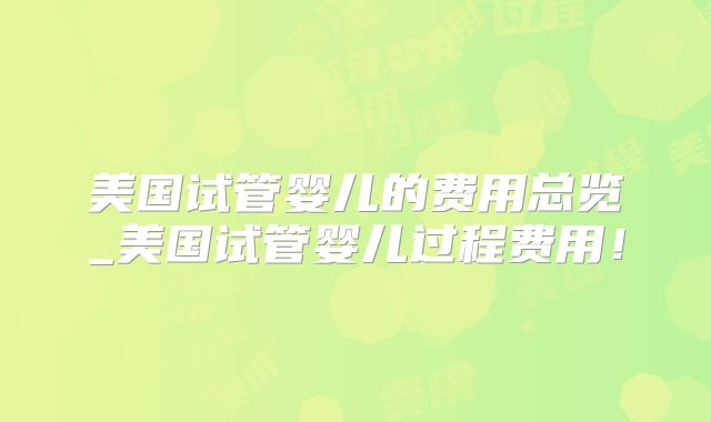 美国试管婴儿的费用总览_美国试管婴儿过程费用！