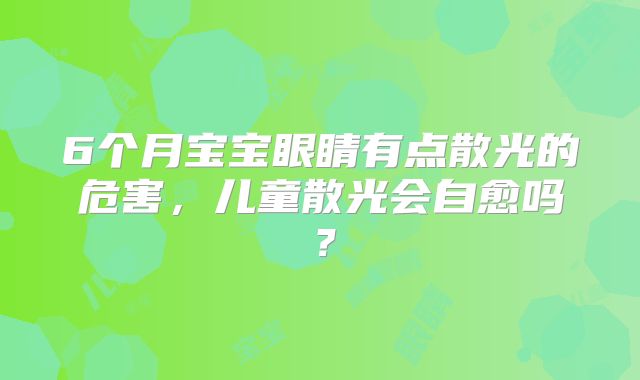 6个月宝宝眼睛有点散光的危害，儿童散光会自愈吗？