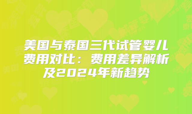 美国与泰国三代试管婴儿费用对比：费用差异解析及2024年新趋势