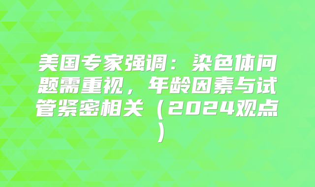 美国专家强调：染色体问题需重视，年龄因素与试管紧密相关（2024观点）