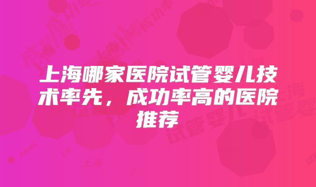 上海哪家医院试管婴儿技术率先，成功率高的医院推荐