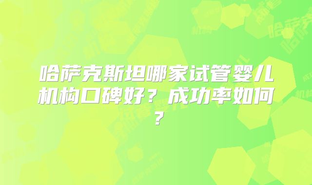 哈萨克斯坦哪家试管婴儿机构口碑好？成功率如何？