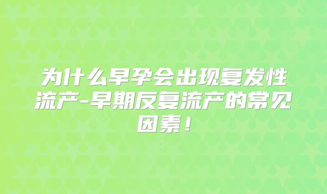 为什么早孕会出现复发性流产-早期反复流产的常见因素!