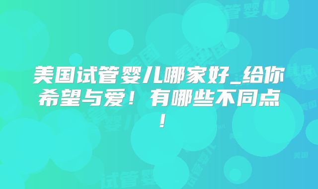美国试管婴儿哪家好_给你希望与爱！有哪些不同点！