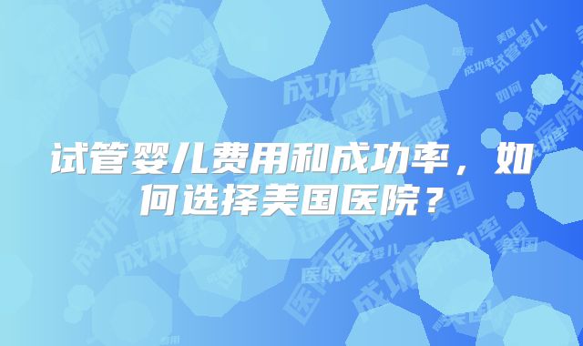 试管婴儿费用和成功率，如何选择美国医院？
