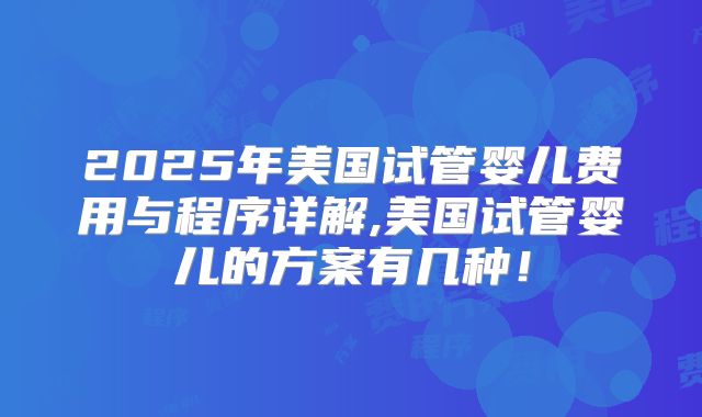 2025年美国试管婴儿费用与程序详解,美国试管婴儿的方案有几种！