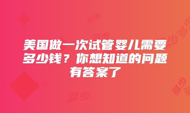 美国做一次试管婴儿需要多少钱？你想知道的问题有答案了