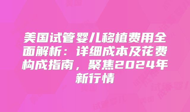 美国试管婴儿移植费用全面解析：详细成本及花费构成指南，聚焦2024年新行情