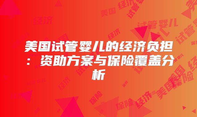 美国试管婴儿的经济负担:资助方案与保险覆盖分析