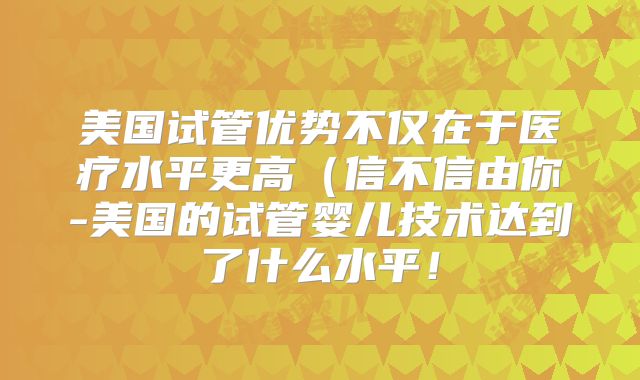 美国试管优势不仅在于医疗水平更高（信不信由你-美国的试管婴儿技术达到了什么水平！