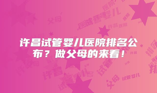 许昌试管婴儿医院排名公布？做父母的来看！