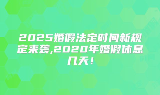 2025婚假法定时间新规定来袭,2020年婚假休息几天！