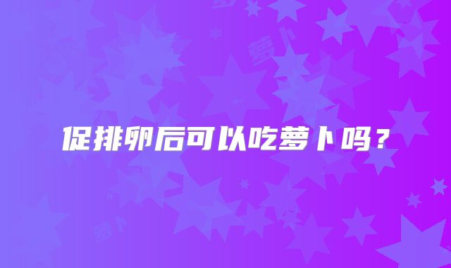 促排卵后可以吃萝卜吗？