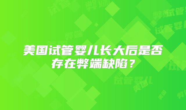 美国试管婴儿长大后是否存在弊端缺陷?