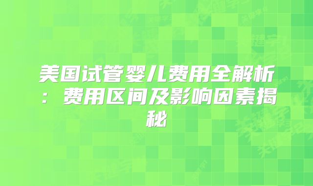 美国试管婴儿费用全解析:费用区间及影响因素揭秘