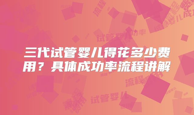 三代试管婴儿得花多少费用？具体成功率流程讲解