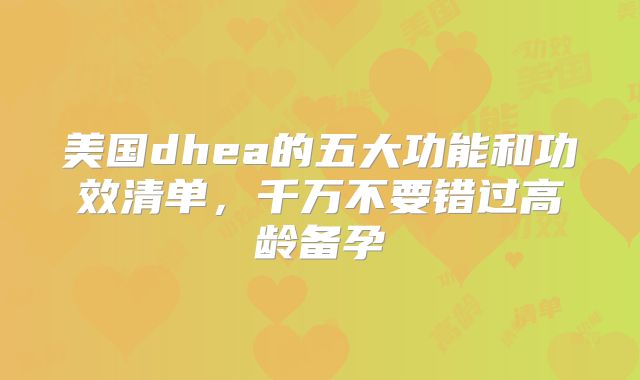 美国dhea的五大功能和功效清单,千万不要错过高龄备孕