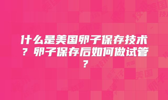 什么是美国卵子保存技术?卵子保存后如何做试管?